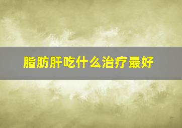 脂肪肝吃什么治疗最好