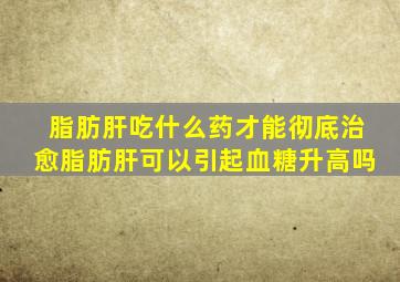 脂肪肝吃什么药才能彻底治愈脂肪肝可以引起血糖升高吗