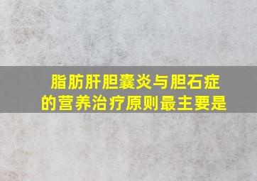 脂肪肝胆囊炎与胆石症的营养治疗原则最主要是