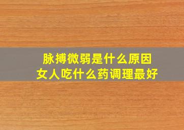 脉搏微弱是什么原因女人吃什么药调理最好