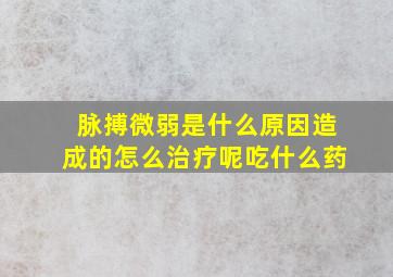 脉搏微弱是什么原因造成的怎么治疗呢吃什么药