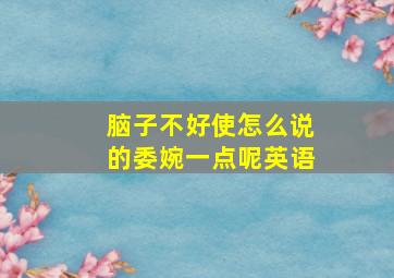 脑子不好使怎么说的委婉一点呢英语