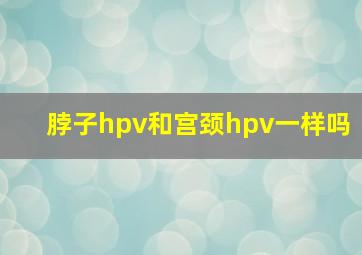 脖子hpv和宫颈hpv一样吗