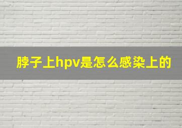 脖子上hpv是怎么感染上的