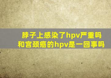 脖子上感染了hpv严重吗和宫颈癌的hpv是一回事吗