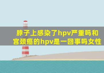 脖子上感染了hpv严重吗和宫颈癌的hpv是一回事吗女性