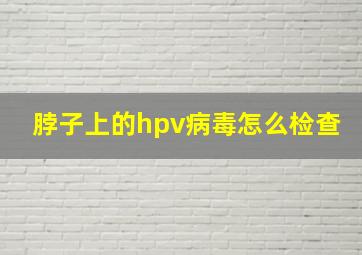 脖子上的hpv病毒怎么检查