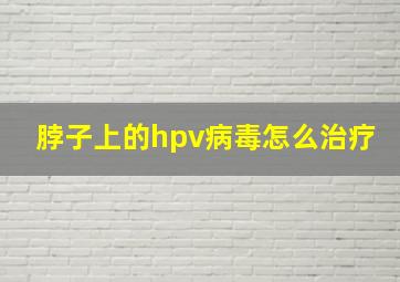 脖子上的hpv病毒怎么治疗