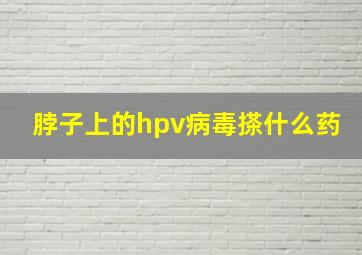 脖子上的hpv病毒搽什么药