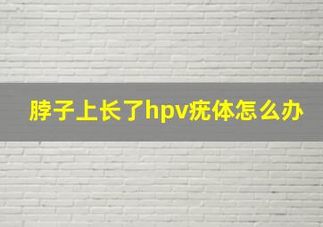 脖子上长了hpv疣体怎么办