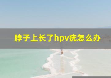 脖子上长了hpv疣怎么办