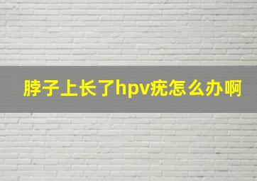 脖子上长了hpv疣怎么办啊