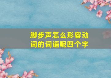 脚步声怎么形容动词的词语呢四个字