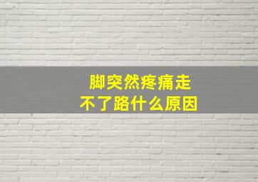 脚突然疼痛走不了路什么原因