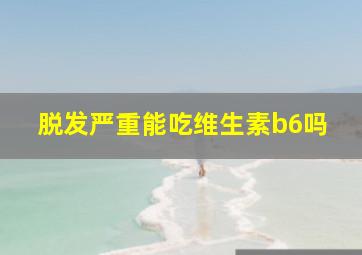 脱发严重能吃维生素b6吗