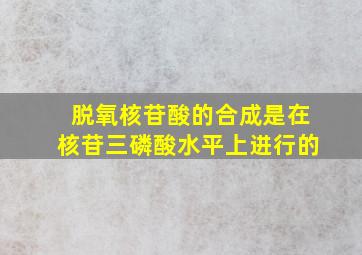 脱氧核苷酸的合成是在核苷三磷酸水平上进行的