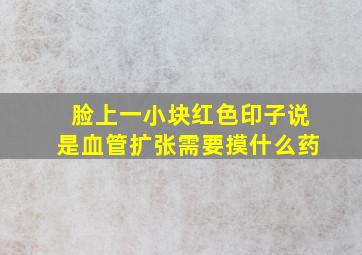 脸上一小块红色印子说是血管扩张需要摸什么药