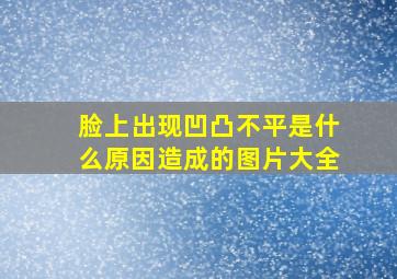 脸上出现凹凸不平是什么原因造成的图片大全