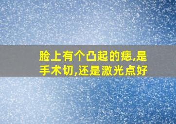 脸上有个凸起的痣,是手术切,还是激光点好