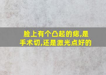 脸上有个凸起的痣,是手术切,还是激光点好的