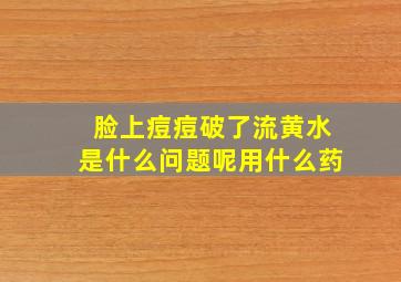 脸上痘痘破了流黄水是什么问题呢用什么药