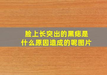 脸上长突出的黑痣是什么原因造成的呢图片