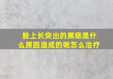 脸上长突出的黑痣是什么原因造成的呢怎么治疗