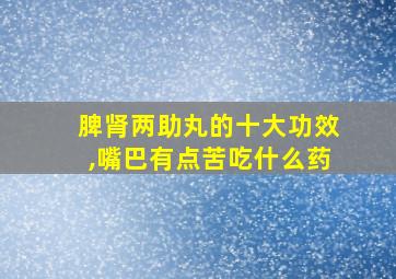 脾肾两助丸的十大功效,嘴巴有点苦吃什么药