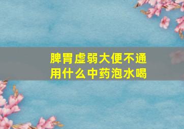 脾胃虚弱大便不通用什么中药泡水喝