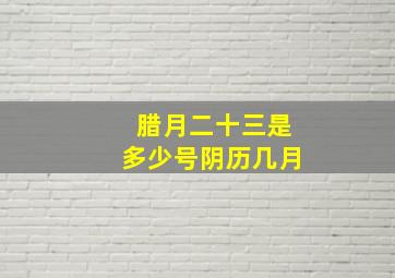 腊月二十三是多少号阴历几月