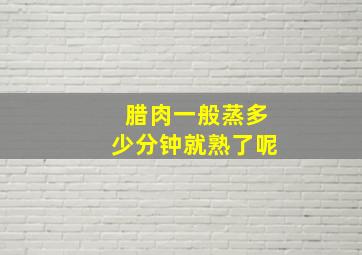 腊肉一般蒸多少分钟就熟了呢