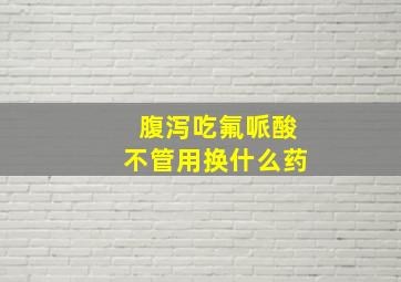 腹泻吃氟哌酸不管用换什么药