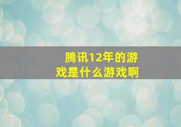 腾讯12年的游戏是什么游戏啊