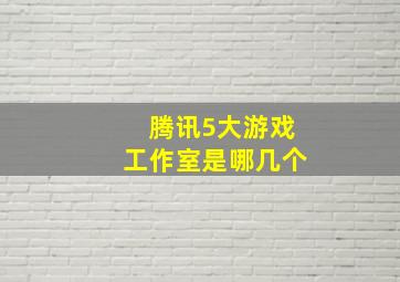 腾讯5大游戏工作室是哪几个