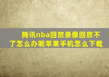 腾讯nba回放录像回放不了怎么办呢苹果手机怎么下载