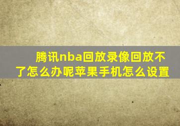 腾讯nba回放录像回放不了怎么办呢苹果手机怎么设置