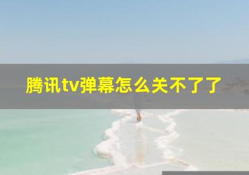 腾讯tv弹幕怎么关不了了