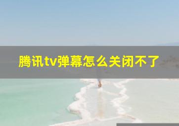 腾讯tv弹幕怎么关闭不了