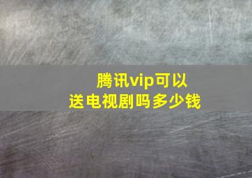 腾讯vip可以送电视剧吗多少钱