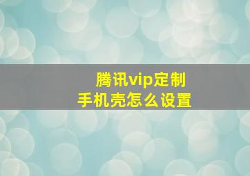 腾讯vip定制手机壳怎么设置