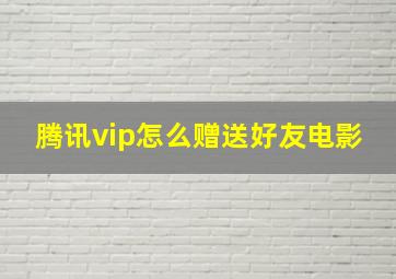 腾讯vip怎么赠送好友电影