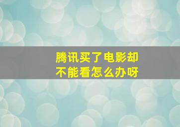 腾讯买了电影却不能看怎么办呀