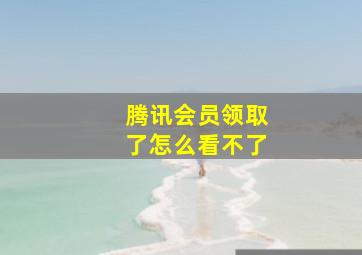 腾讯会员领取了怎么看不了