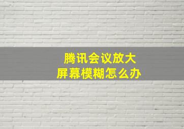 腾讯会议放大屏幕模糊怎么办