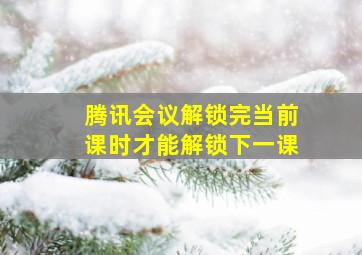 腾讯会议解锁完当前课时才能解锁下一课