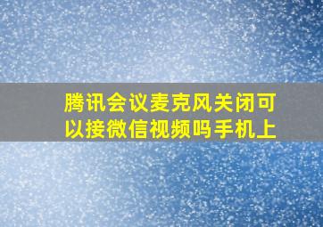 腾讯会议麦克风关闭可以接微信视频吗手机上