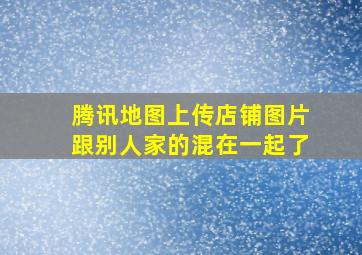 腾讯地图上传店铺图片跟别人家的混在一起了