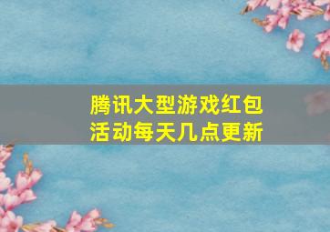 腾讯大型游戏红包活动每天几点更新