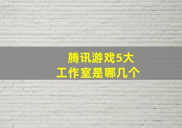 腾讯游戏5大工作室是哪几个