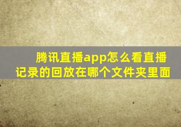 腾讯直播app怎么看直播记录的回放在哪个文件夹里面